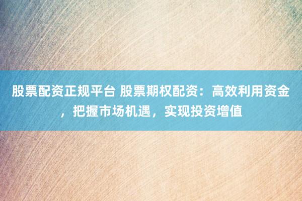 股票配资正规平台 股票期权配资：高效利用资金，把握市场机遇，实现投资增值