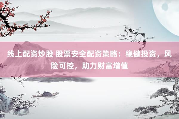 线上配资炒股 股票安全配资策略：稳健投资，风险可控，助力财富增值