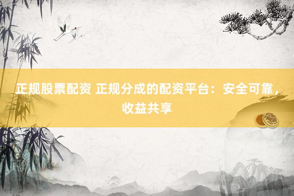 正规股票配资 正规分成的配资平台：安全可靠，收益共享