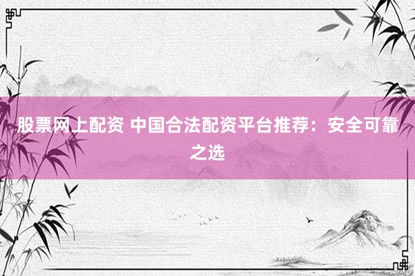 股票网上配资 中国合法配资平台推荐：安全可靠之选