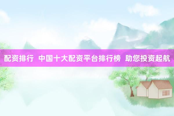 配资排行  中国十大配资平台排行榜  助您投资起航