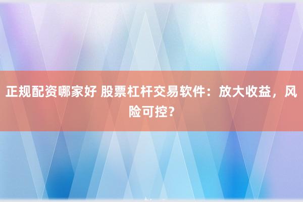 正规配资哪家好 股票杠杆交易软件：放大收益，风险可控？