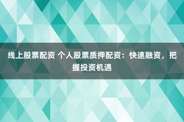 线上股票配资 个人股票质押配资：快速融资，把握投资机遇