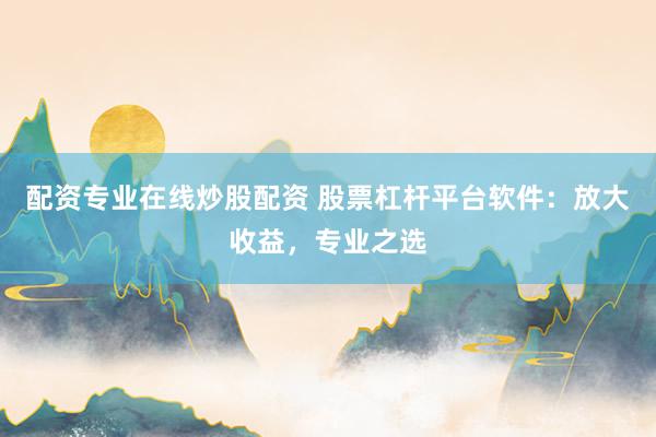 配资专业在线炒股配资 股票杠杆平台软件：放大收益，专业之选