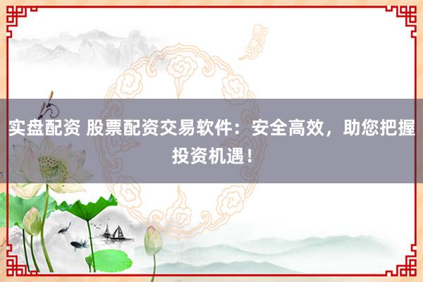 实盘配资 股票配资交易软件：安全高效，助您把握投资机遇！