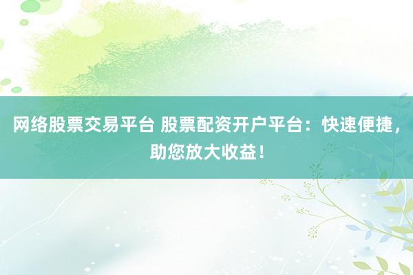 网络股票交易平台 股票配资开户平台：快速便捷，助您放大收益！