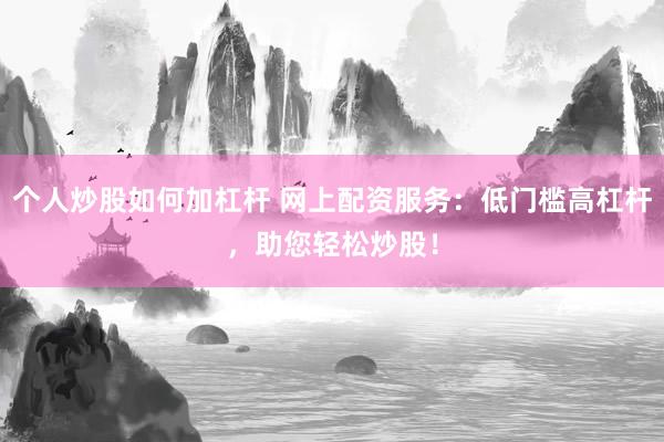 个人炒股如何加杠杆 网上配资服务：低门槛高杠杆，助您轻松炒股！