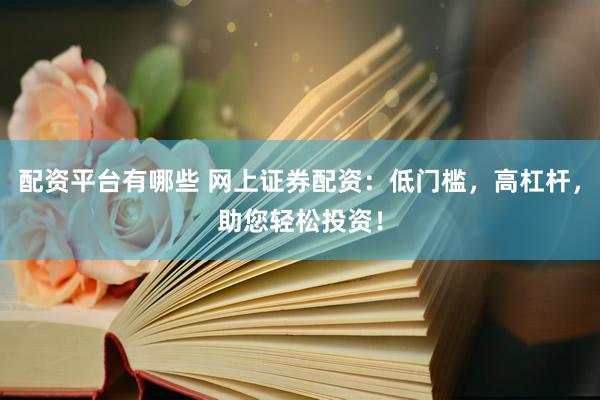 配资平台有哪些 网上证券配资：低门槛，高杠杆，助您轻松投资！