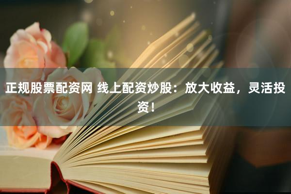 正规股票配资网 线上配资炒股：放大收益，灵活投资！