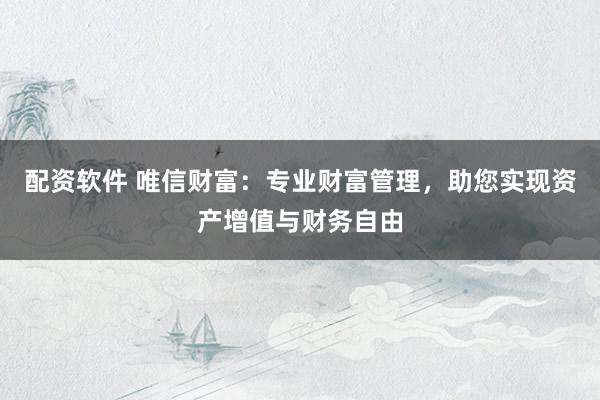 配资软件 唯信财富：专业财富管理，助您实现资产增值与财务自由