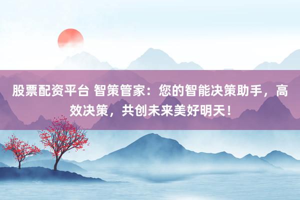 股票配资平台 智策管家：您的智能决策助手，高效决策，共创未来美好明天！