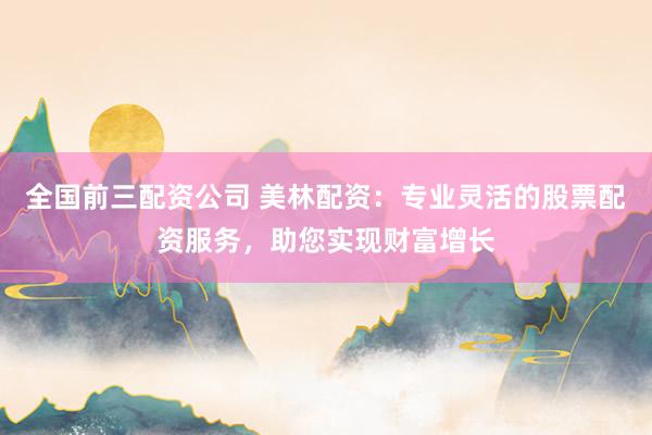 全国前三配资公司 美林配资：专业灵活的股票配资服务，助您实现财富增长