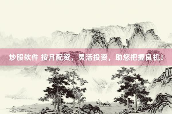 炒股软件 按月配资，灵活投资，助您把握良机！