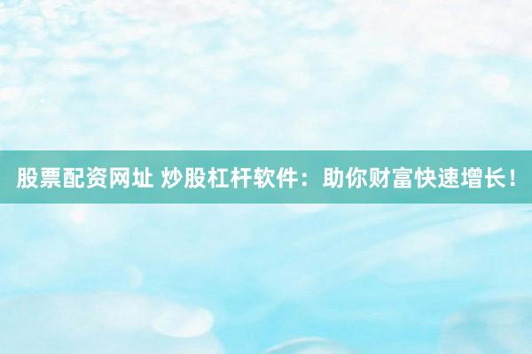 股票配资网址 炒股杠杆软件：助你财富快速增长！