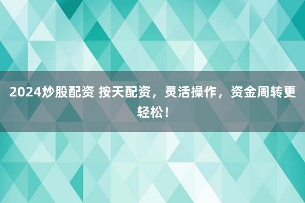 2024炒股配资 按天配资，灵活操作，资金周转更轻松！
