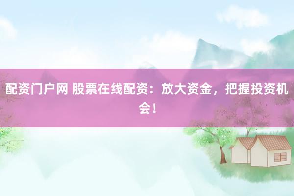 配资门户网 股票在线配资：放大资金，把握投资机会！