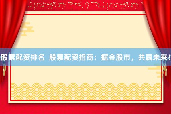 股票配资排名  股票配资招商：掘金股市，共赢未来！