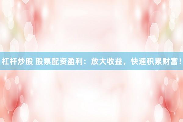杠杆炒股 股票配资盈利：放大收益，快速积累财富！