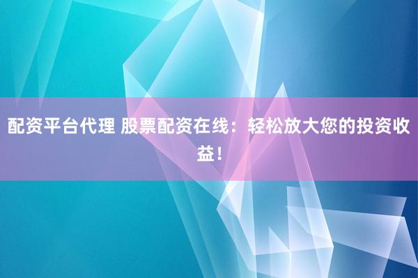 配资平台代理 股票配资在线：轻松放大您的投资收益！