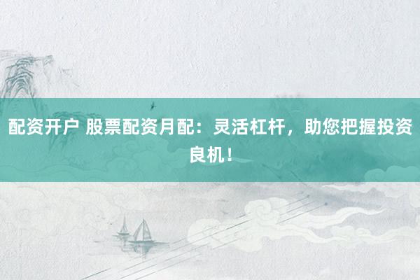 配资开户 股票配资月配：灵活杠杆，助您把握投资良机！