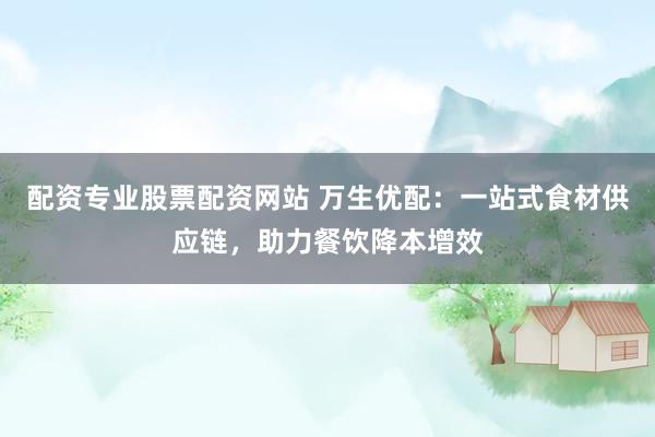 配资专业股票配资网站 万生优配：一站式食材供应链，助力餐饮降本增效