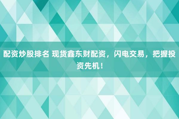 配资炒股排名 现货鑫东财配资，闪电交易，把握投资先机！