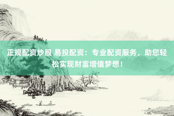正规配资炒股 易投配资：专业配资服务，助您轻松实现财富增值梦想！