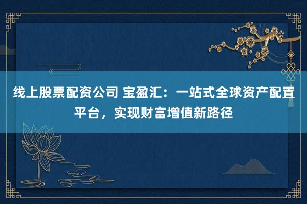 线上股票配资公司 宝盈汇：一站式全球资产配置平台，实现财富增值新路径