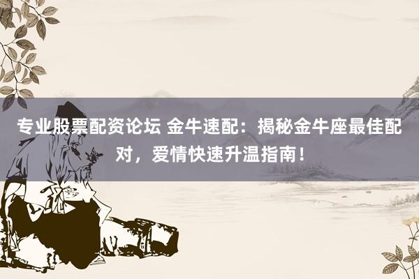 专业股票配资论坛 金牛速配：揭秘金牛座最佳配对，爱情快速升温指南！