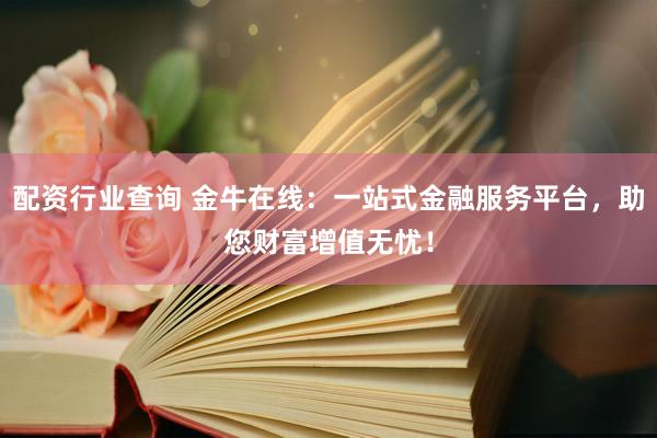 配资行业查询 金牛在线：一站式金融服务平台，助您财富增值无忧！