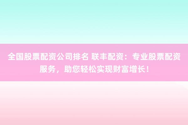 全国股票配资公司排名 联丰配资：专业股票配资服务，助您轻松实现财富增长！