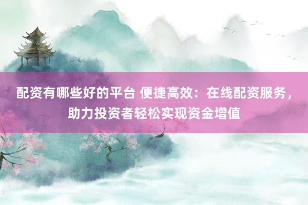配资有哪些好的平台 便捷高效：在线配资服务，助力投资者轻松实现资金增值