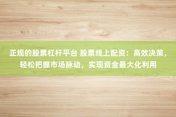 正规的股票杠杆平台 股票线上配资：高效决策，轻松把握市场脉动，实现资金最大化利用