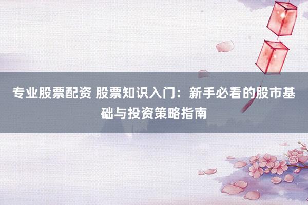 专业股票配资 股票知识入门：新手必看的股市基础与投资策略指南