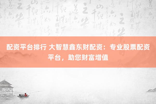 配资平台排行 大智慧鑫东财配资：专业股票配资平台，助您财富增值