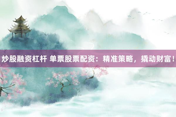 炒股融资杠杆 单票股票配资：精准策略，撬动财富！