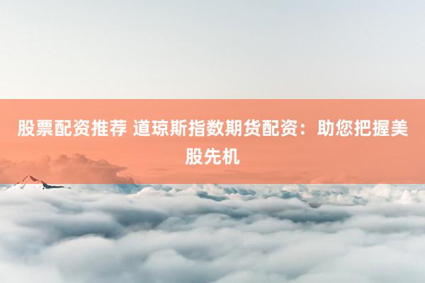 股票配资推荐 道琼斯指数期货配资：助您把握美股先机
