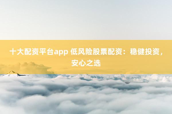 十大配资平台app 低风险股票配资：稳健投资，安心之选