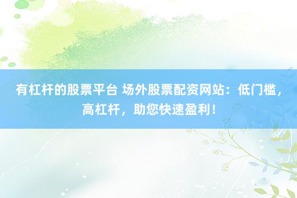 有杠杆的股票平台 场外股票配资网站：低门槛，高杠杆，助您快速盈利！