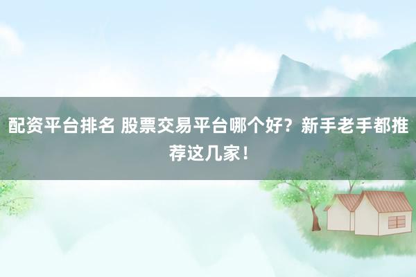 配资平台排名 股票交易平台哪个好？新手老手都推荐这几家！