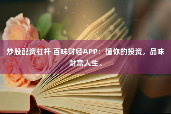 炒股配资杠杆 百味财经APP：懂你的投资，品味财富人生。