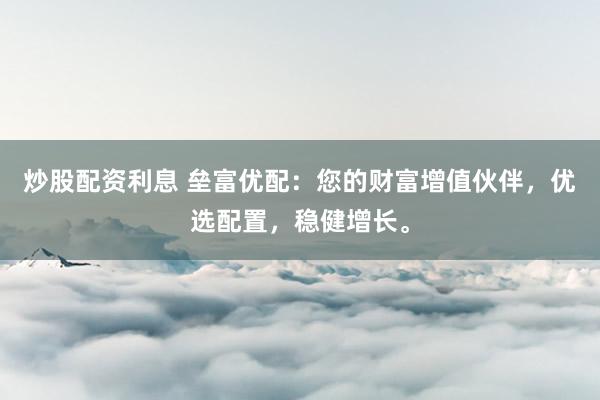 炒股配资利息 垒富优配：您的财富增值伙伴，优选配置，稳健增长。