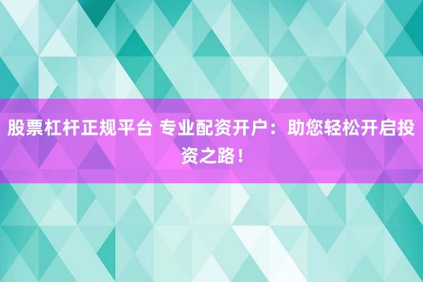 股票杠杆正规平台 专业配资开户：助您轻松开启投资之路！