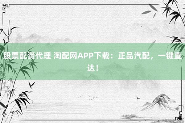 股票配资代理 淘配网APP下载：正品汽配，一键直达！