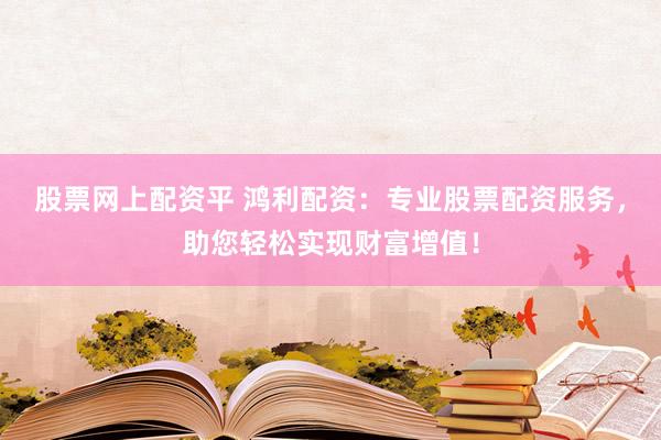 股票网上配资平 鸿利配资：专业股票配资服务，助您轻松实现财富增值！