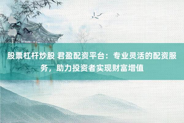 股票杠杆炒股 君盈配资平台：专业灵活的配资服务，助力投资者实现财富增值