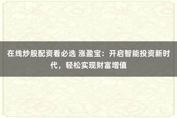 在线炒股配资看必选 涨盈宝：开启智能投资新时代，轻松实现财富增值