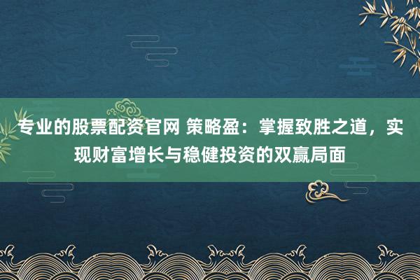 专业的股票配资官网 策略盈：掌握致胜之道，实现财富增长与稳健投资的双赢局面