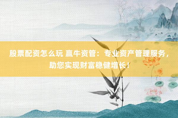 股票配资怎么玩 赢牛资管：专业资产管理服务，助您实现财富稳健增长！