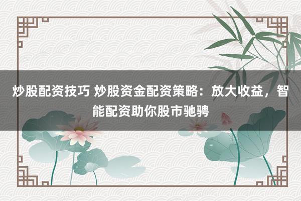 炒股配资技巧 炒股资金配资策略：放大收益，智能配资助你股市驰骋